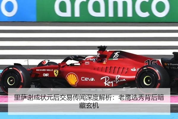 里萨谢成状元后交易传闻深度解析：老鹰选秀背后暗藏玄机