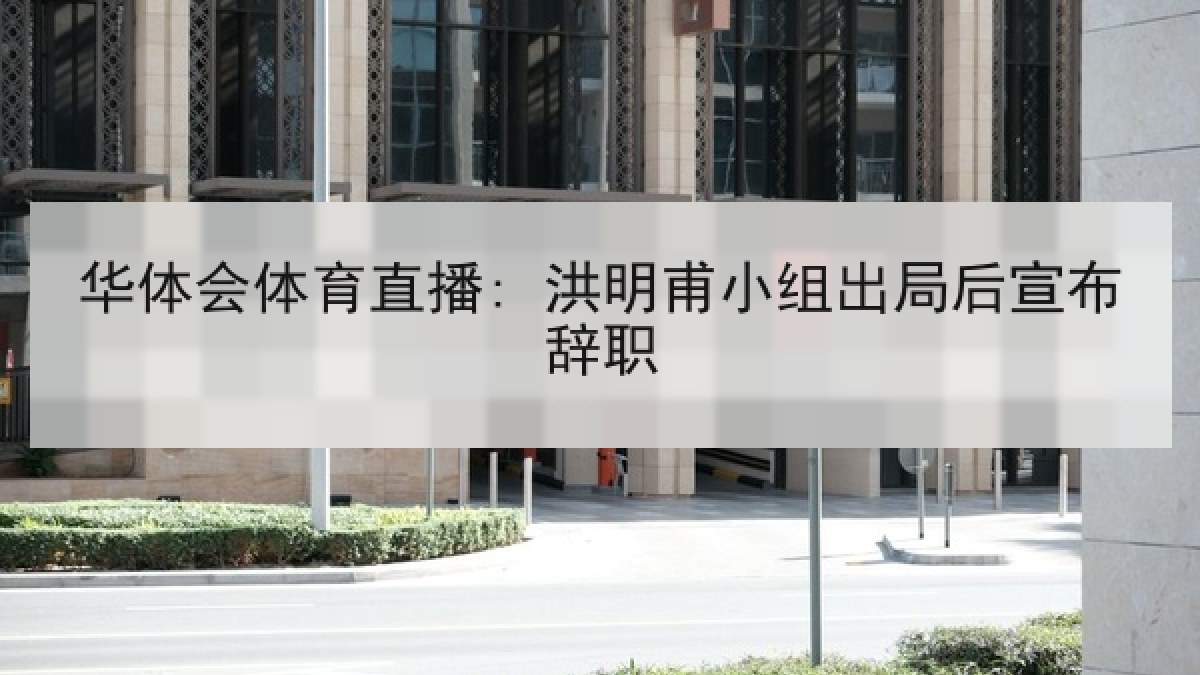 华体会体育直播: 洪明甫小组出局后宣布辞职