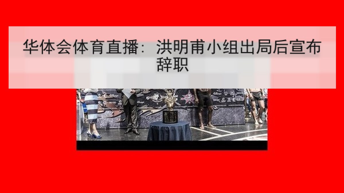 华体会体育直播: 洪明甫小组出局后宣布辞职