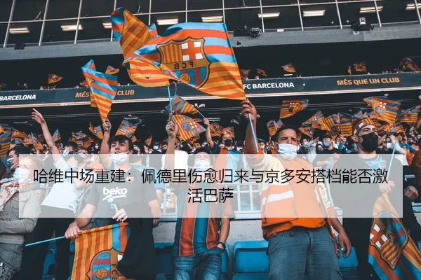 哈维中场重建：佩德里伤愈归来与京多安搭档能否激活巴萨
