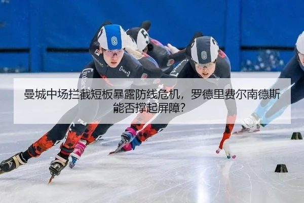 曼城中场拦截短板暴露防线危机，罗德里费尔南德斯能否撑起屏障？