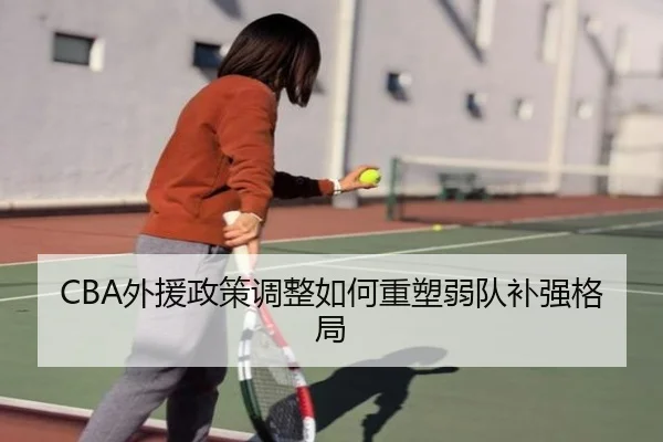 CBA外援政策调整如何重塑弱队补强格局