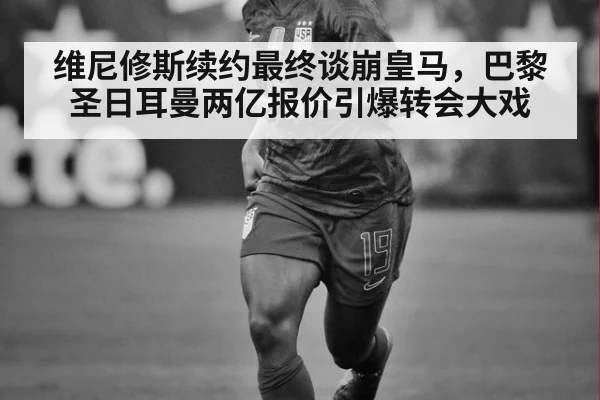 维尼修斯续约最终谈崩皇马，巴黎圣日耳曼两亿报价引爆转会大戏