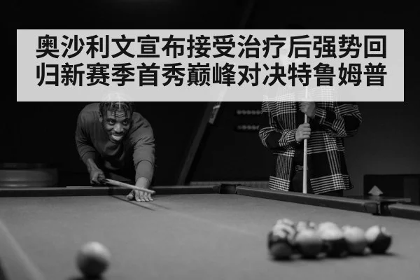 奥沙利文宣布接受治疗后强势回归新赛季首秀巅峰对决特鲁姆普