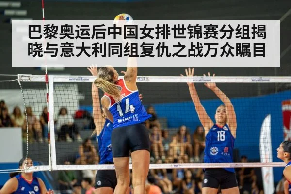 巴黎奥运后中国女排世锦赛分组揭晓与意大利同组复仇之战万众瞩目