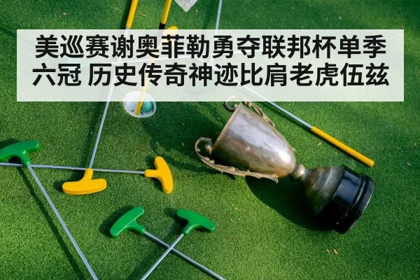 美巡赛谢奥菲勒勇夺联邦杯单季六冠 历史传奇神迹比肩老虎伍兹