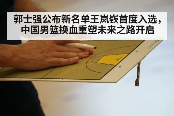 郭士强公布新名单王岚嵚首度入选，中国男篮换血重塑未来之路开启