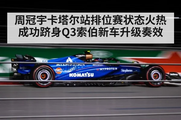 周冠宇卡塔尔站排位赛状态火热成功跻身Q3索伯新车升级奏效