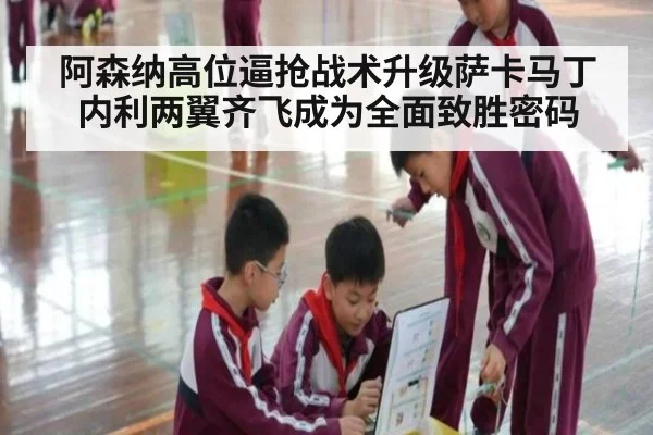 阿森纳高位逼抢战术升级萨卡马丁内利两翼齐飞成为全面致胜密码