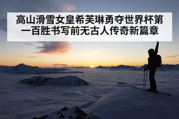 高山滑雪女皇希芙琳勇夺世界杯第一百胜书写前无古人传奇新篇章