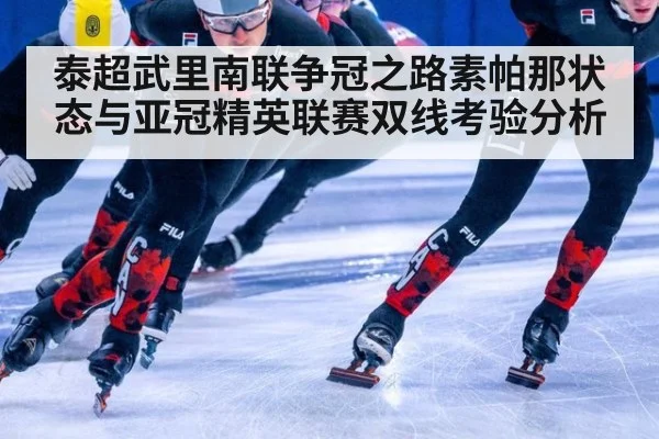 泰超武里南联争冠之路素帕那状态与亚冠精英联赛双线考验分析
